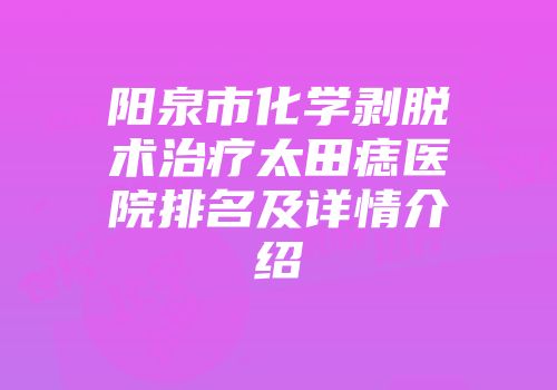 阳泉市化学剥脱术治疗太田痣医院排名及详情介绍