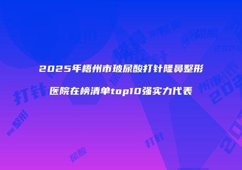 2025年梧州市玻尿酸打针隆鼻整形医院在榜清单top10强实力代表
