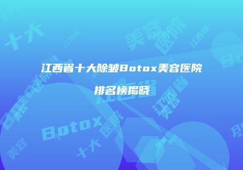 江西省十大除皱Botox美容医院排名榜揭晓