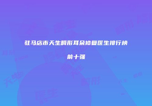 驻马店市天生畸形耳朵修复医生排行榜前十强