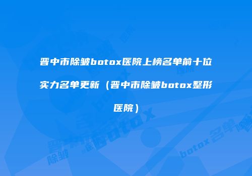 晋中市除皱botox医院上榜名单前十位实力名单更新（晋中市除皱botox整形医院）