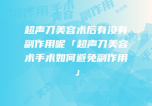 超声刀美容术后有没有副作用呢「超声刀美容术手术如何避免副作用」