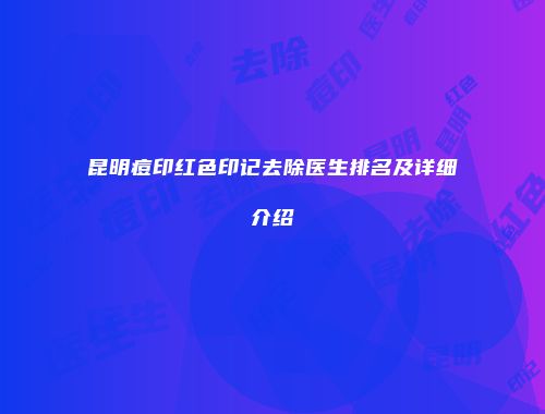昆明痘印红色印记去除医生排名及详细介绍