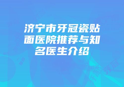 济宁市牙冠瓷贴面医院推荐与知名医生介绍
