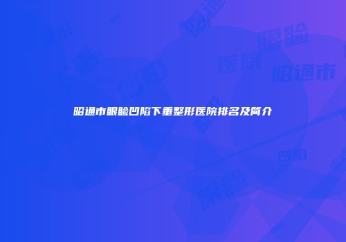 昭通市眼睑凹陷下垂整形医院排名及简介