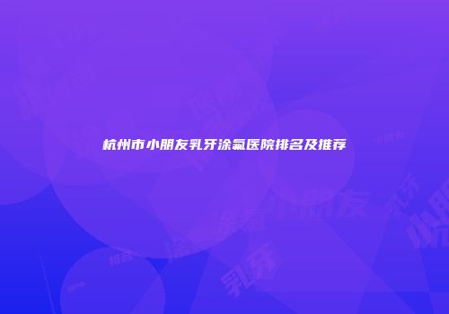杭州市小朋友乳牙涂氟医院排名及推荐
