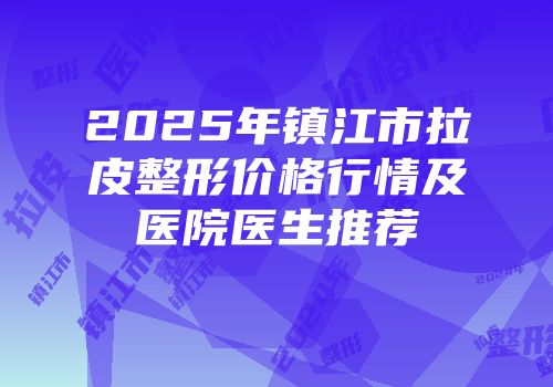 2025年镇江市拉皮整形价格行情及医院医生推荐