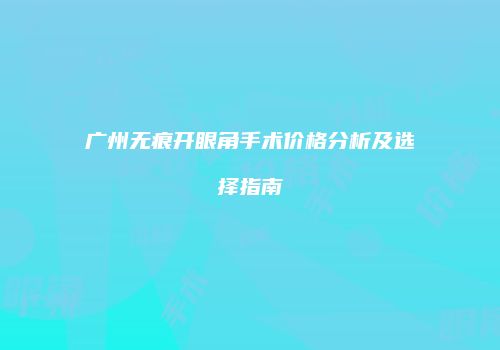 广州无痕开眼角手术价格分析及选择指南