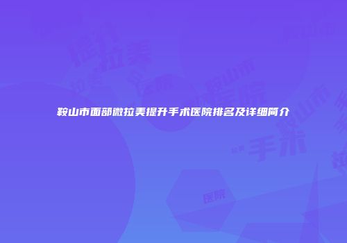 鞍山市面部微拉美提升手术医院排名及详细简介