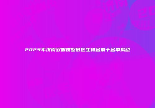 2025年济南双眼皮整形医生排名前十名单揭晓