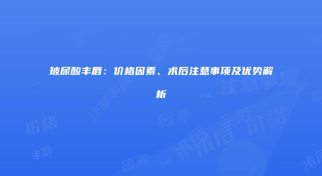 玻尿酸丰唇：价格因素、术后注意事项及优势解析