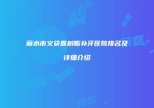 丽水市义获嘉树脂补牙医院排名及详细介绍