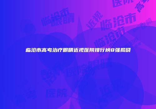 临沧市高考治疗眼睛近视医院排行榜8强揭晓