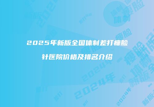 2025年新版全国体制差打瘦脸针医院价格及排名介绍