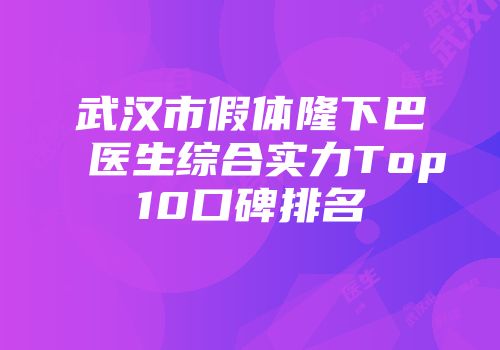 武汉市假体隆下巴医生综合实力Top10口碑排名