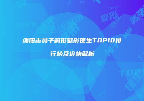 绵阳市鼻子畸形整形医生TOP10排行榜及价格解析