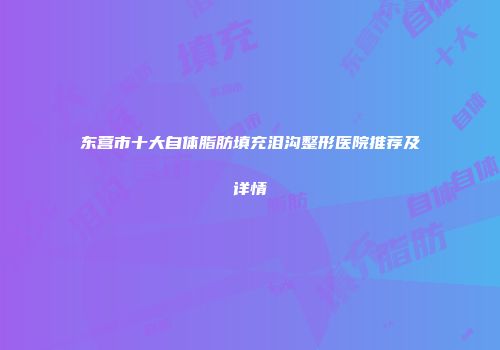 东营市十大自体脂肪填充泪沟整形医院推荐及详情