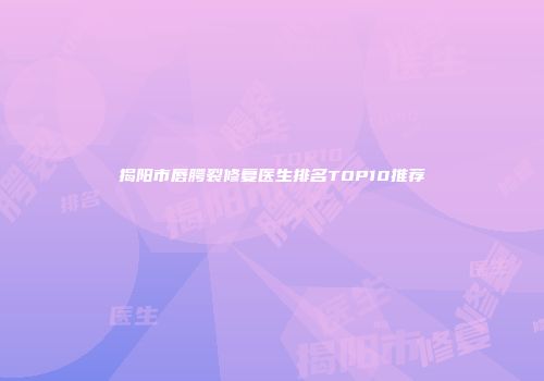 揭阳市唇腭裂修复医生排名TOP10推荐