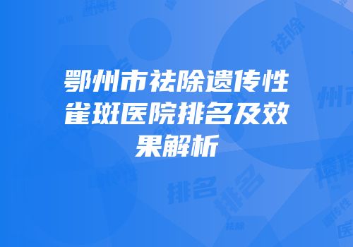 鄂州市祛除遗传性雀斑医院排名及效果解析