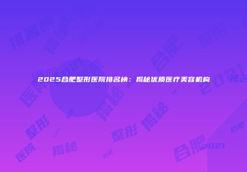 2025合肥整形医院排名榜：揭秘优质医疗美容机构