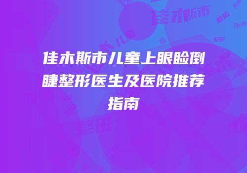 佳木斯市儿童上眼睑倒睫整形医生及医院推荐指南