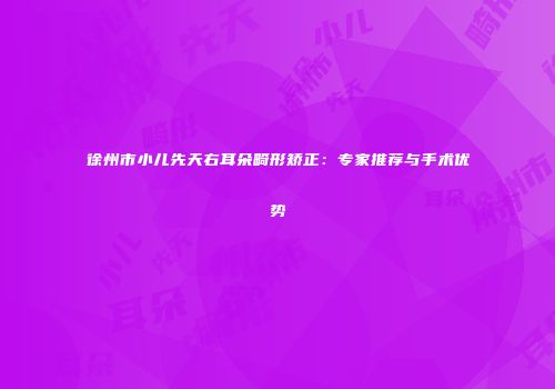 徐州市小儿先天右耳朵畸形矫正：专家推荐与手术优势