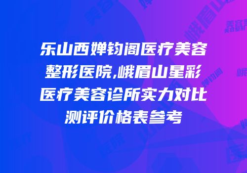乐山西婵钧阁医疗美容整形医院,峨眉山星彩医疗美容诊所实力对比测评价格表参考