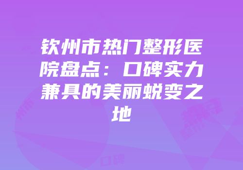钦州市热门整形医院盘点：口碑实力兼具的美丽蜕变之地