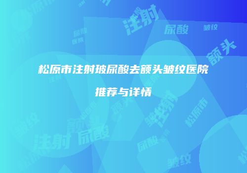 松原市注射玻尿酸去额头皱纹医院推荐与详情