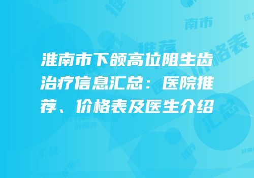淮南市下颌高位阻生齿治疗信息汇总：医院推荐、价格表及医生介绍