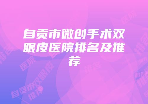 自贡市微创手术双眼皮医院排名及推荐