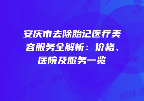 安庆市去除胎记医疗美容服务全解析：价格、医院及服务一览