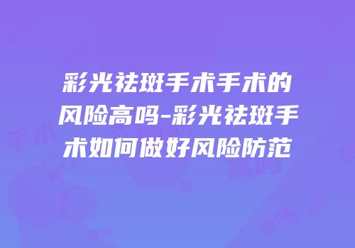 彩光祛斑手术手术的风险高吗-彩光祛斑手术如何做好风险防范
