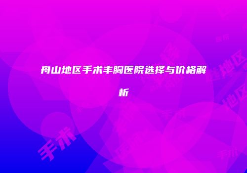 舟山地区手术丰胸医院选择与价格解析