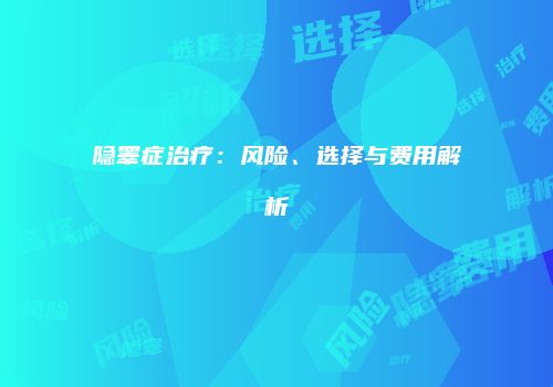 隐睾症治疗：风险、选择与费用解析