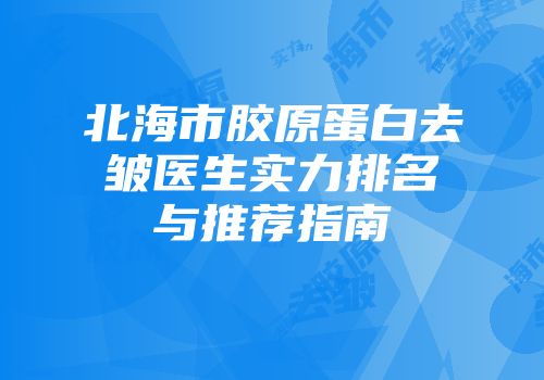 北海市胶原蛋白去皱医生实力排名与推荐指南