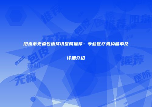 阳泉市无痛包皮环切医院推荐：专业医疗机构名单及详细介绍