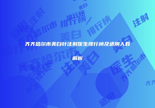 齐齐哈尔市美白针注射医生排行榜及适用人群解析