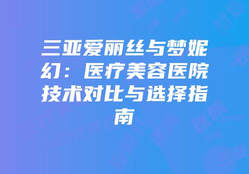 三亚爱丽丝与梦妮幻：医疗美容医院技术对比与选择指南
