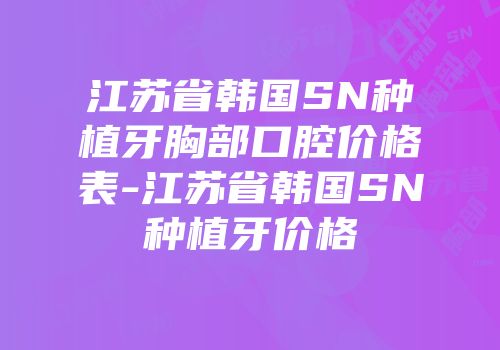 江苏省韩国SN种植牙胸部口腔价格表-江苏省韩国SN种植牙价格