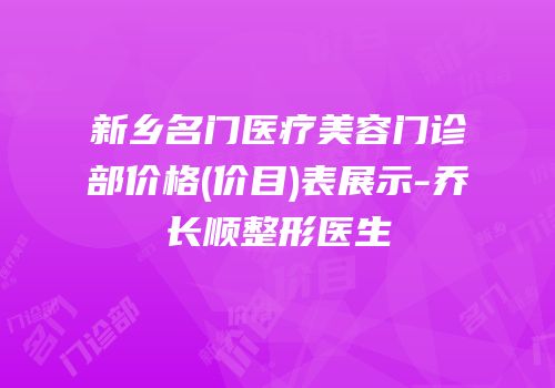 新乡名门医疗美容门诊部价格(价目)表展示-乔长顺整形医生