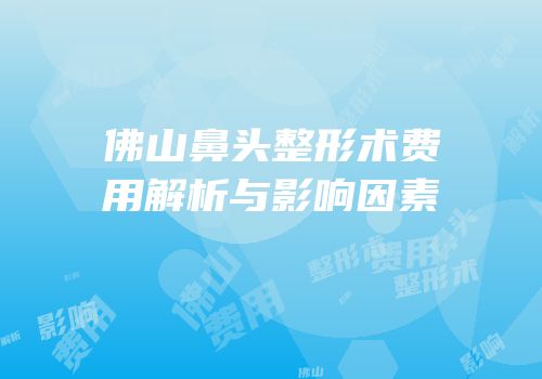 佛山鼻头整形术费用解析与影响因素