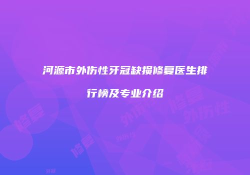 河源市外伤性牙冠缺损修复医生排行榜及专业介绍