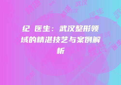 纪勍医生：武汉整形领域的精湛技艺与案例解析
