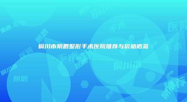 铜川市阴唇整形手术医院推荐与价格概览
