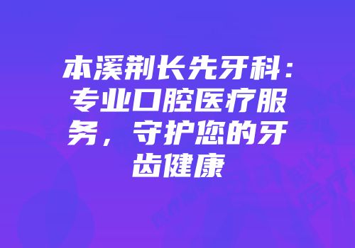 本溪荆长先牙科：专业口腔医疗服务，守护您的牙齿健康