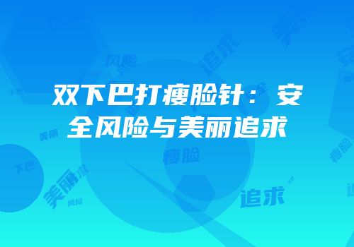 双下巴打瘦脸针：安全风险与美丽追求