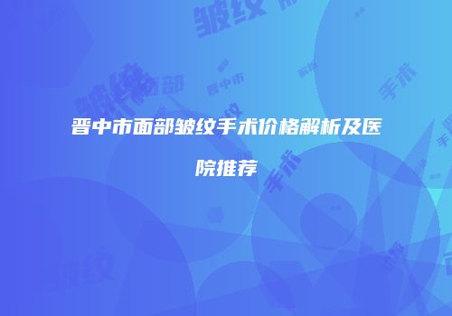晋中市面部皱纹手术价格解析及医院推荐