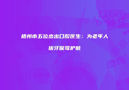 梧州市五位杰出口腔医生：为老年人拔牙保驾护航