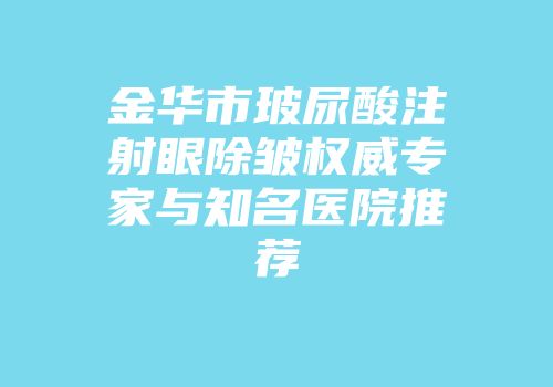 金华市玻尿酸注射眼除皱权威专家与知名医院推荐